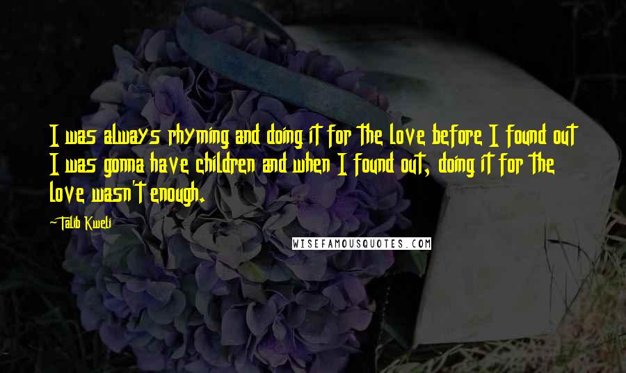Talib Kweli Quotes: I was always rhyming and doing it for the love before I found out I was gonna have children and when I found out, doing it for the love wasn't enough.