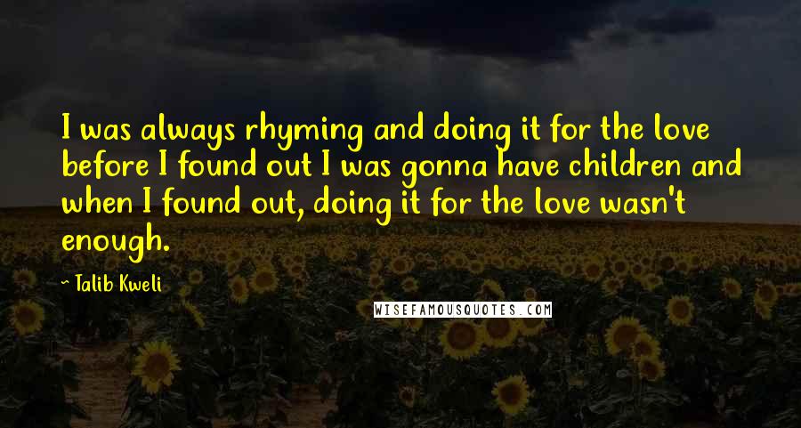 Talib Kweli Quotes: I was always rhyming and doing it for the love before I found out I was gonna have children and when I found out, doing it for the love wasn't enough.