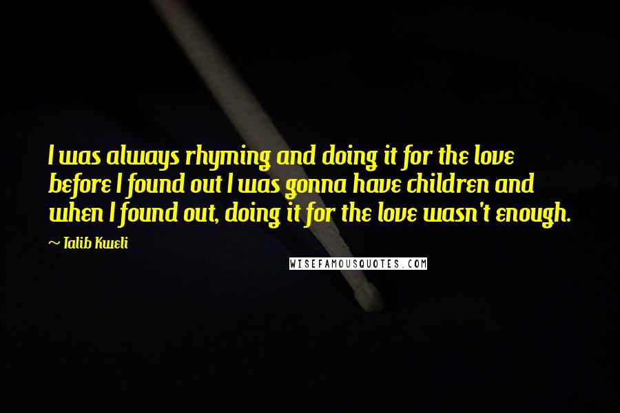 Talib Kweli Quotes: I was always rhyming and doing it for the love before I found out I was gonna have children and when I found out, doing it for the love wasn't enough.