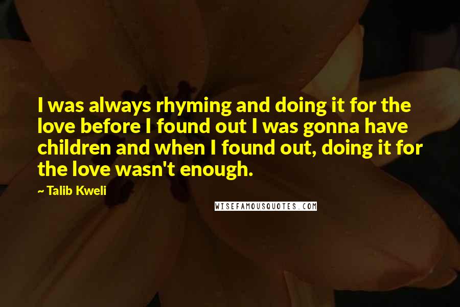 Talib Kweli Quotes: I was always rhyming and doing it for the love before I found out I was gonna have children and when I found out, doing it for the love wasn't enough.