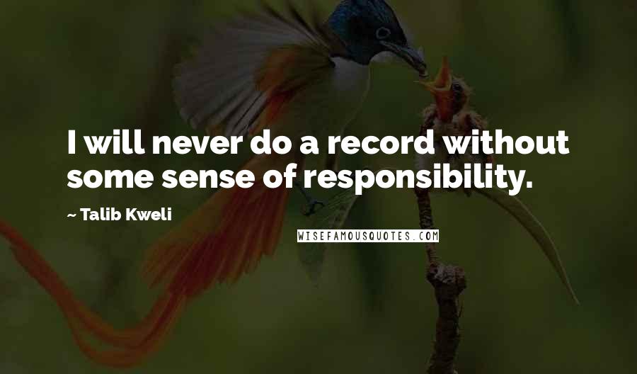 Talib Kweli Quotes: I will never do a record without some sense of responsibility.