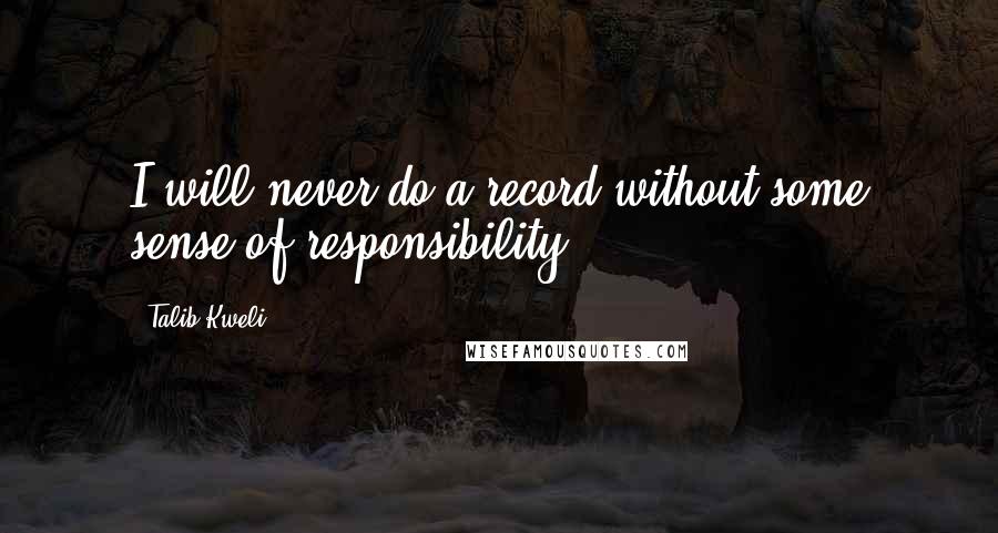 Talib Kweli Quotes: I will never do a record without some sense of responsibility.