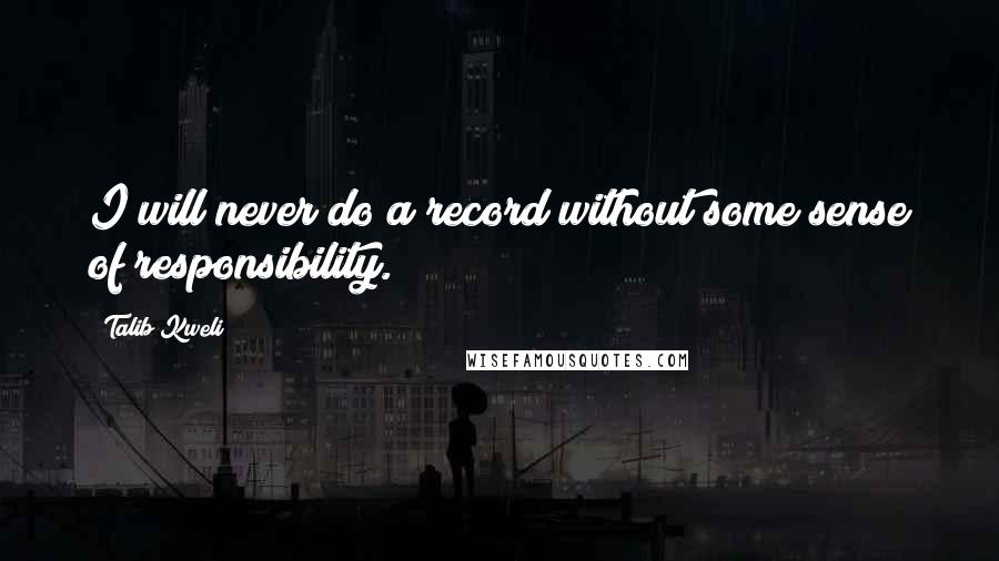 Talib Kweli Quotes: I will never do a record without some sense of responsibility.