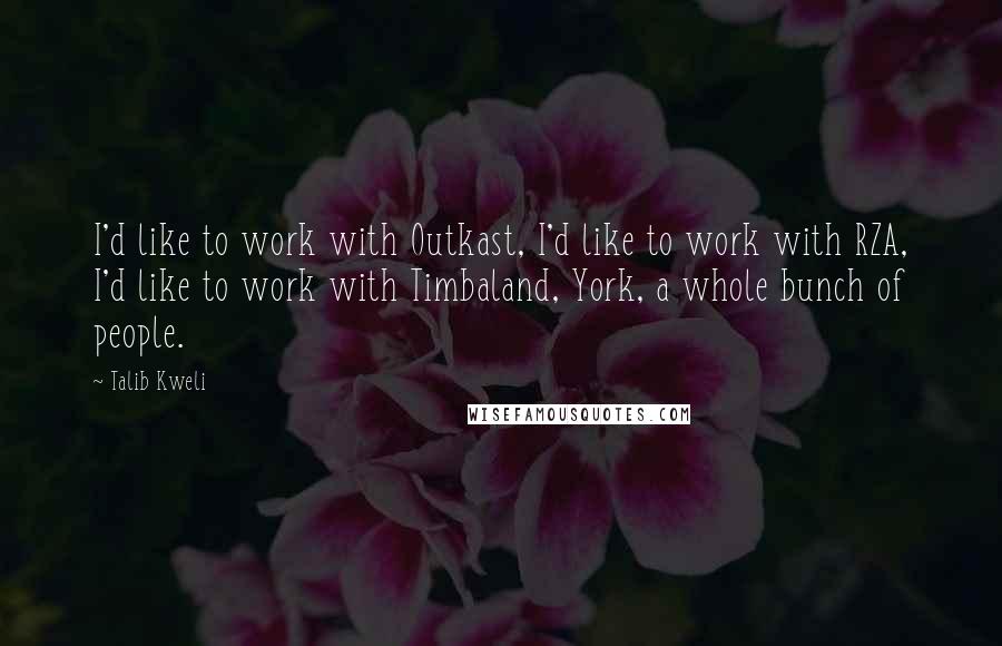 Talib Kweli Quotes: I'd like to work with Outkast, I'd like to work with RZA, I'd like to work with Timbaland, York, a whole bunch of people.