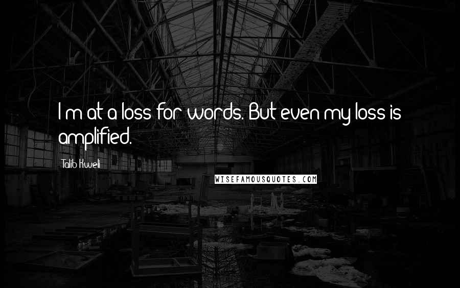 Talib Kweli Quotes: I'm at a loss for words. But even my loss is amplified.