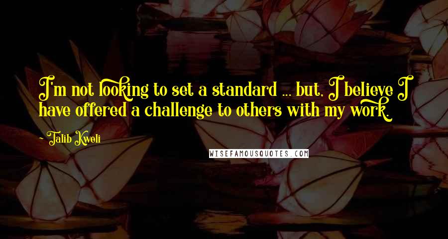 Talib Kweli Quotes: I'm not looking to set a standard ... but, I believe I have offered a challenge to others with my work.