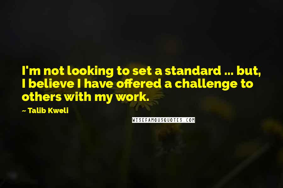 Talib Kweli Quotes: I'm not looking to set a standard ... but, I believe I have offered a challenge to others with my work.