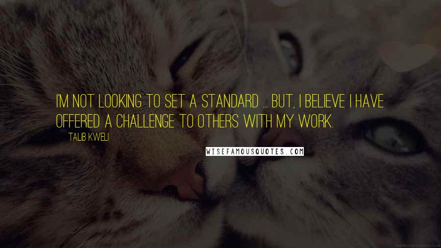 Talib Kweli Quotes: I'm not looking to set a standard ... but, I believe I have offered a challenge to others with my work.