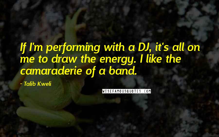 Talib Kweli Quotes: If I'm performing with a DJ, it's all on me to draw the energy. I like the camaraderie of a band.