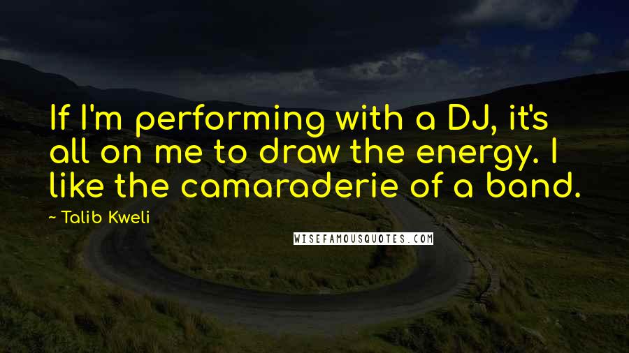 Talib Kweli Quotes: If I'm performing with a DJ, it's all on me to draw the energy. I like the camaraderie of a band.