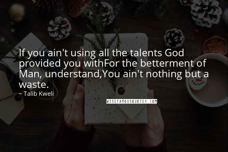 Talib Kweli Quotes: If you ain't using all the talents God provided you withFor the betterment of Man, understand,You ain't nothing but a waste.