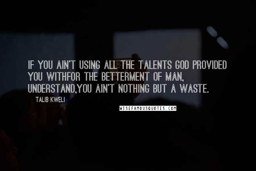 Talib Kweli Quotes: If you ain't using all the talents God provided you withFor the betterment of Man, understand,You ain't nothing but a waste.