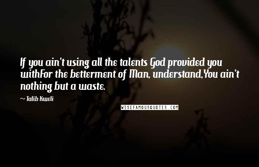 Talib Kweli Quotes: If you ain't using all the talents God provided you withFor the betterment of Man, understand,You ain't nothing but a waste.