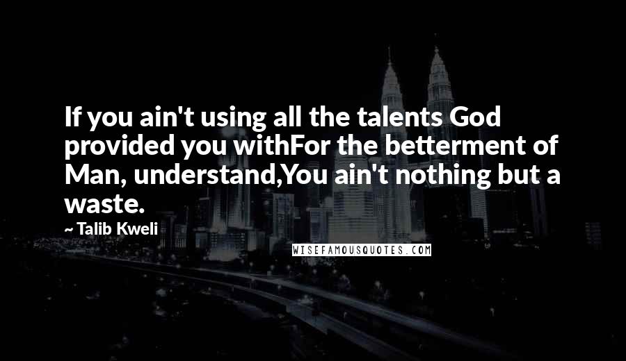 Talib Kweli Quotes: If you ain't using all the talents God provided you withFor the betterment of Man, understand,You ain't nothing but a waste.
