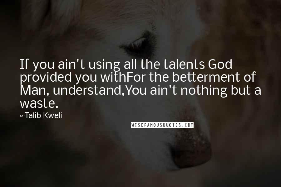 Talib Kweli Quotes: If you ain't using all the talents God provided you withFor the betterment of Man, understand,You ain't nothing but a waste.