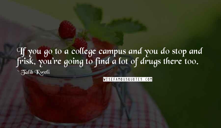 Talib Kweli Quotes: If you go to a college campus and you do stop and frisk, you're going to find a lot of drugs there too.