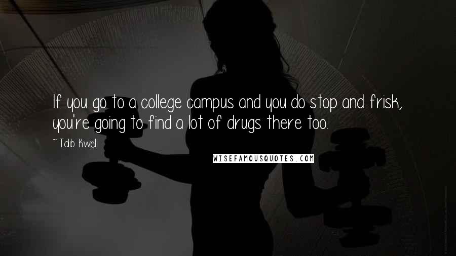 Talib Kweli Quotes: If you go to a college campus and you do stop and frisk, you're going to find a lot of drugs there too.