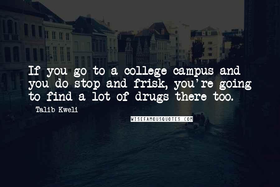 Talib Kweli Quotes: If you go to a college campus and you do stop and frisk, you're going to find a lot of drugs there too.