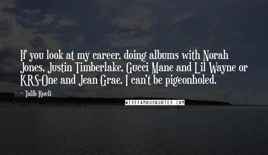 Talib Kweli Quotes: If you look at my career, doing albums with Norah Jones, Justin Timberlake, Gucci Mane and Lil Wayne or KRS-One and Jean Grae, I can't be pigeonholed.