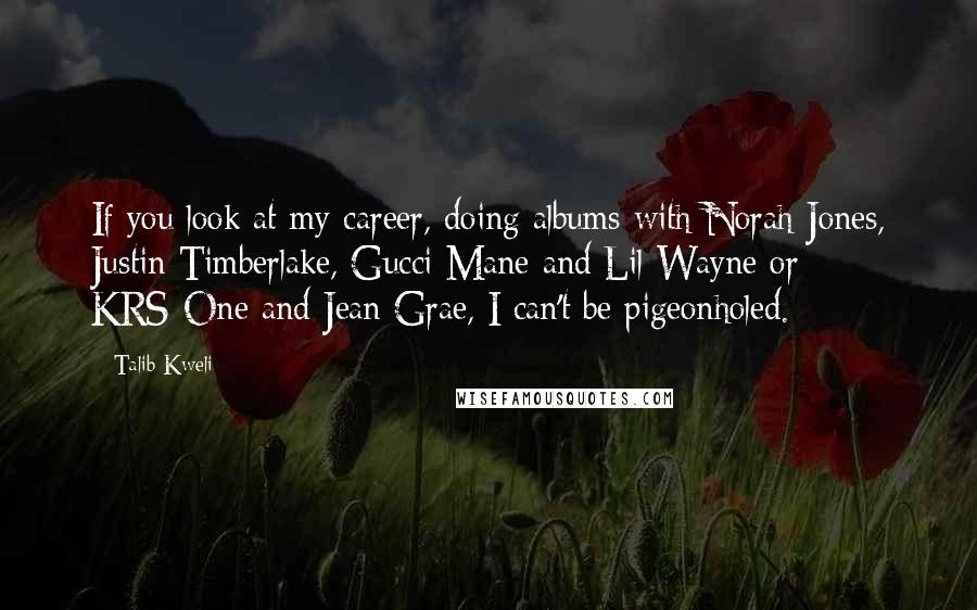 Talib Kweli Quotes: If you look at my career, doing albums with Norah Jones, Justin Timberlake, Gucci Mane and Lil Wayne or KRS-One and Jean Grae, I can't be pigeonholed.