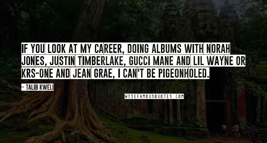 Talib Kweli Quotes: If you look at my career, doing albums with Norah Jones, Justin Timberlake, Gucci Mane and Lil Wayne or KRS-One and Jean Grae, I can't be pigeonholed.