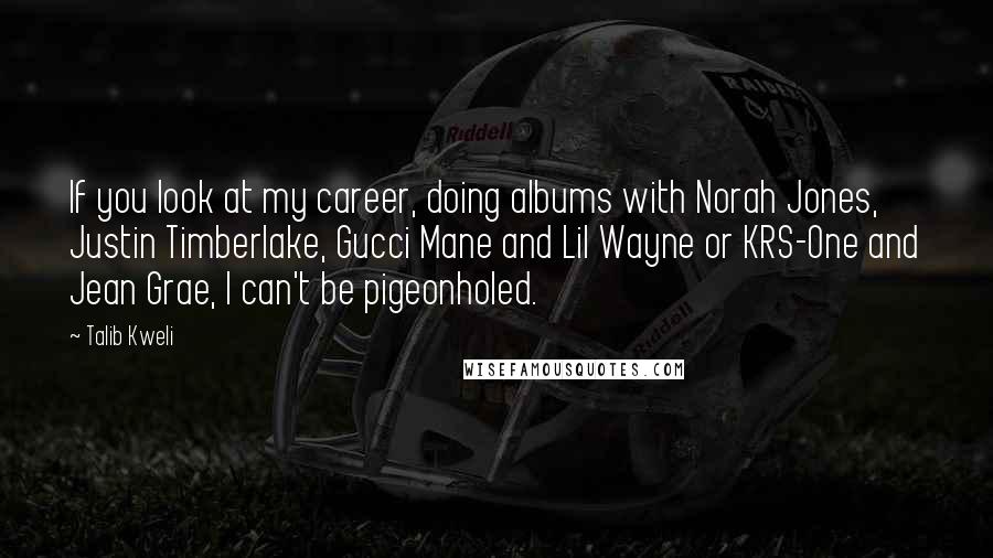 Talib Kweli Quotes: If you look at my career, doing albums with Norah Jones, Justin Timberlake, Gucci Mane and Lil Wayne or KRS-One and Jean Grae, I can't be pigeonholed.