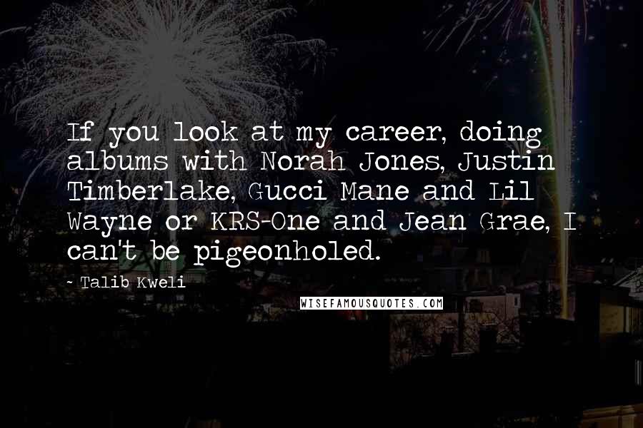 Talib Kweli Quotes: If you look at my career, doing albums with Norah Jones, Justin Timberlake, Gucci Mane and Lil Wayne or KRS-One and Jean Grae, I can't be pigeonholed.