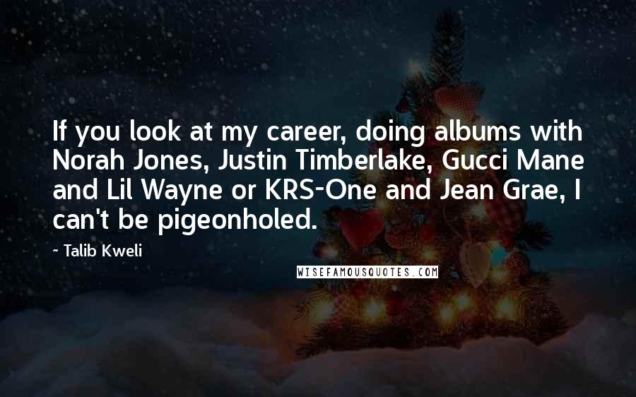 Talib Kweli Quotes: If you look at my career, doing albums with Norah Jones, Justin Timberlake, Gucci Mane and Lil Wayne or KRS-One and Jean Grae, I can't be pigeonholed.