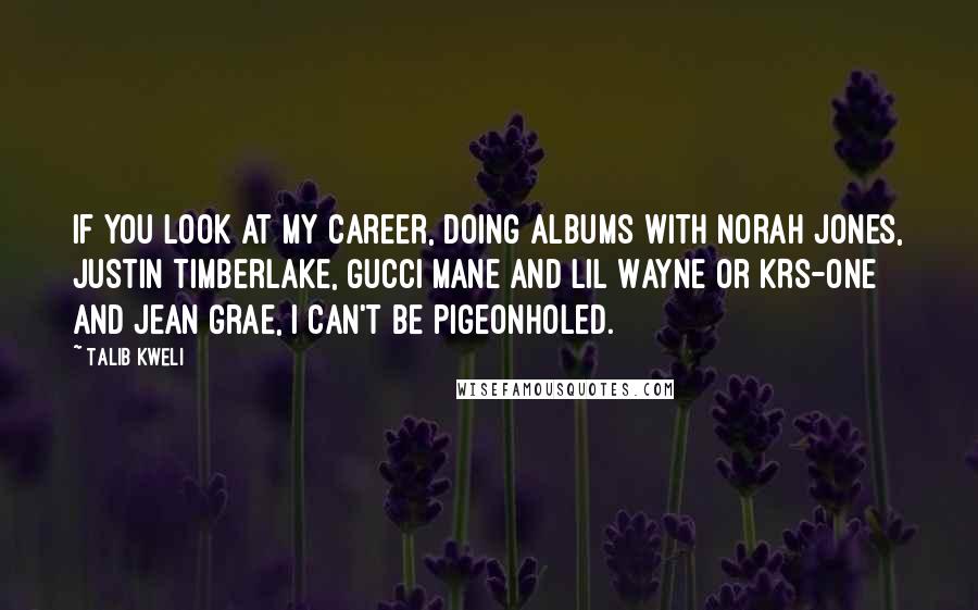 Talib Kweli Quotes: If you look at my career, doing albums with Norah Jones, Justin Timberlake, Gucci Mane and Lil Wayne or KRS-One and Jean Grae, I can't be pigeonholed.