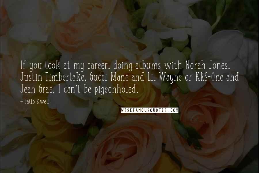 Talib Kweli Quotes: If you look at my career, doing albums with Norah Jones, Justin Timberlake, Gucci Mane and Lil Wayne or KRS-One and Jean Grae, I can't be pigeonholed.