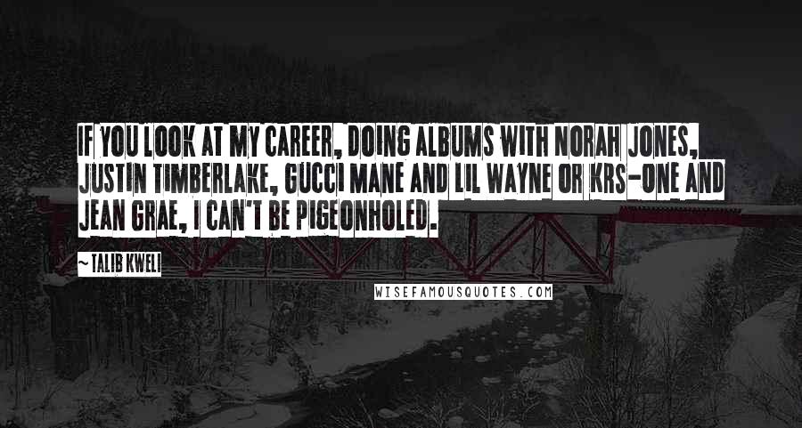 Talib Kweli Quotes: If you look at my career, doing albums with Norah Jones, Justin Timberlake, Gucci Mane and Lil Wayne or KRS-One and Jean Grae, I can't be pigeonholed.