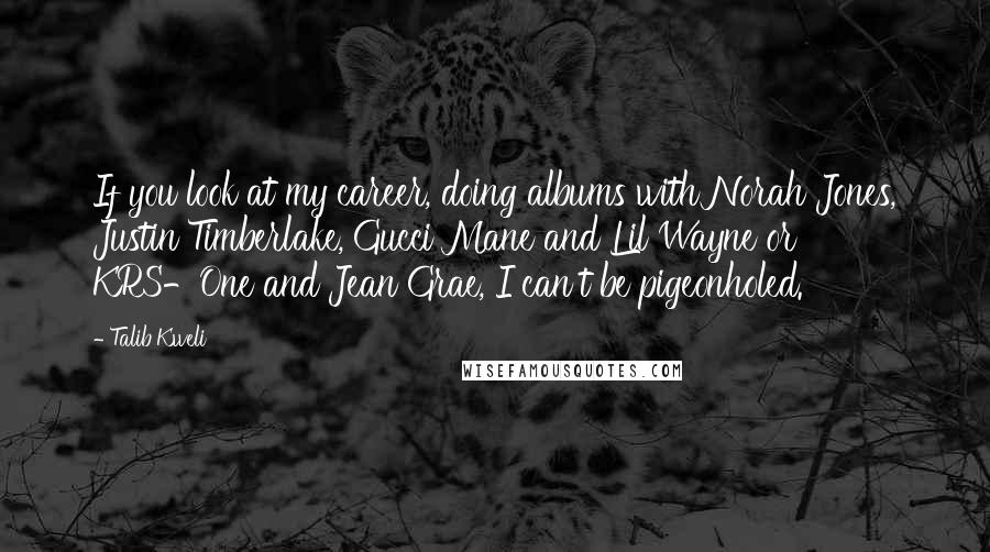 Talib Kweli Quotes: If you look at my career, doing albums with Norah Jones, Justin Timberlake, Gucci Mane and Lil Wayne or KRS-One and Jean Grae, I can't be pigeonholed.