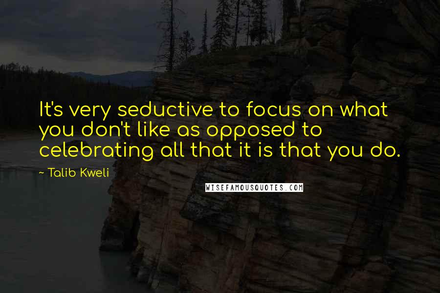 Talib Kweli Quotes: It's very seductive to focus on what you don't like as opposed to celebrating all that it is that you do.