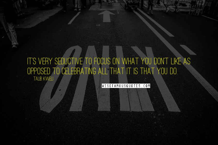 Talib Kweli Quotes: It's very seductive to focus on what you don't like as opposed to celebrating all that it is that you do.