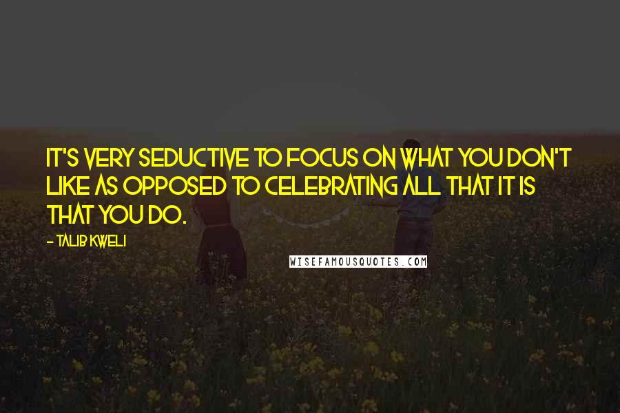 Talib Kweli Quotes: It's very seductive to focus on what you don't like as opposed to celebrating all that it is that you do.