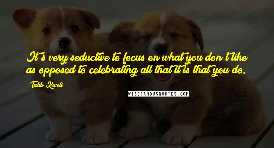 Talib Kweli Quotes: It's very seductive to focus on what you don't like as opposed to celebrating all that it is that you do.