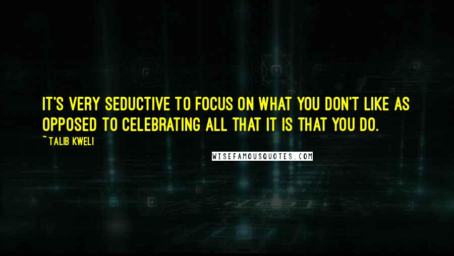 Talib Kweli Quotes: It's very seductive to focus on what you don't like as opposed to celebrating all that it is that you do.