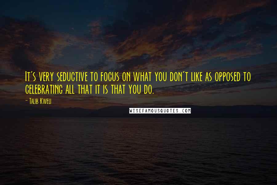 Talib Kweli Quotes: It's very seductive to focus on what you don't like as opposed to celebrating all that it is that you do.