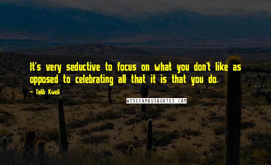 Talib Kweli Quotes: It's very seductive to focus on what you don't like as opposed to celebrating all that it is that you do.