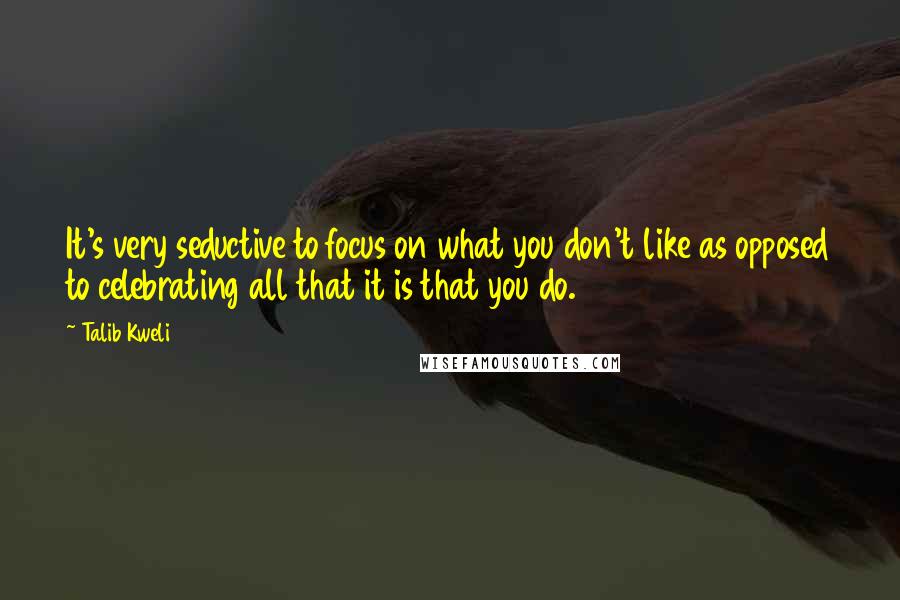 Talib Kweli Quotes: It's very seductive to focus on what you don't like as opposed to celebrating all that it is that you do.