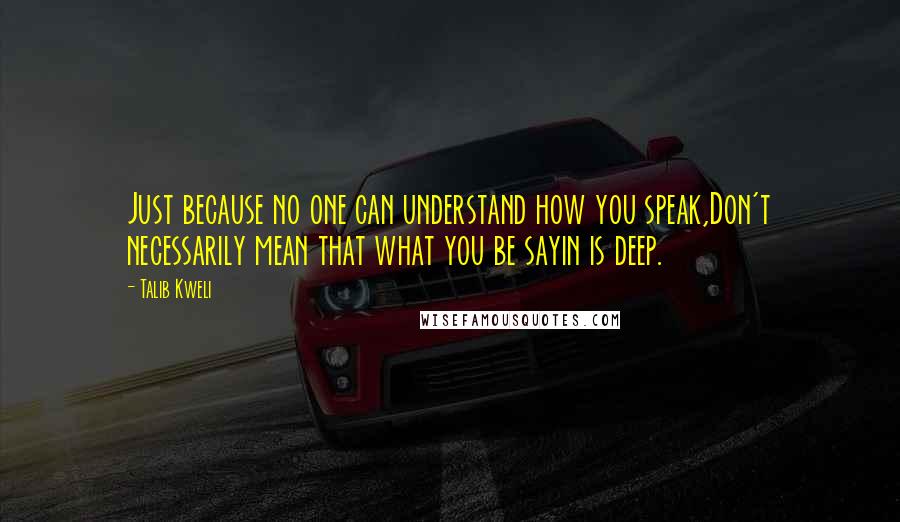 Talib Kweli Quotes: Just because no one can understand how you speak,Don't necessarily mean that what you be sayin is deep.