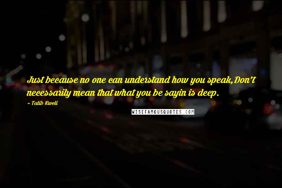Talib Kweli Quotes: Just because no one can understand how you speak,Don't necessarily mean that what you be sayin is deep.