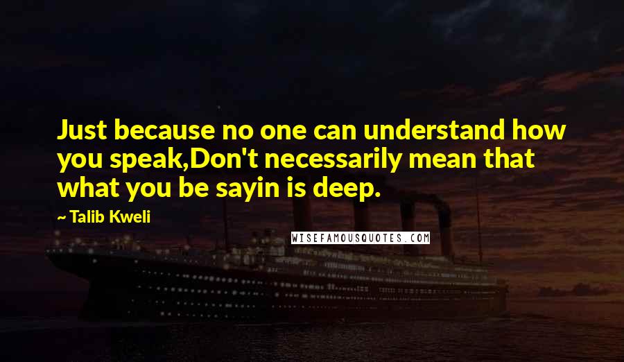 Talib Kweli Quotes: Just because no one can understand how you speak,Don't necessarily mean that what you be sayin is deep.