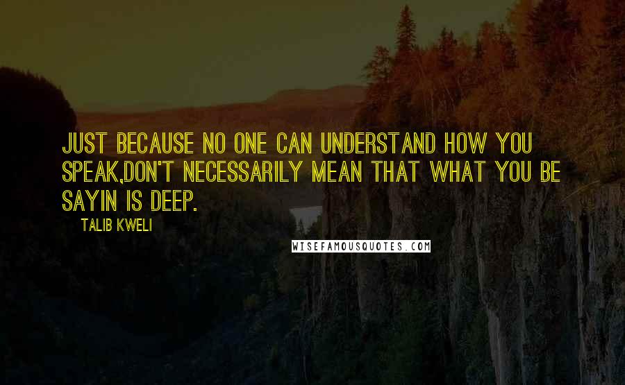 Talib Kweli Quotes: Just because no one can understand how you speak,Don't necessarily mean that what you be sayin is deep.