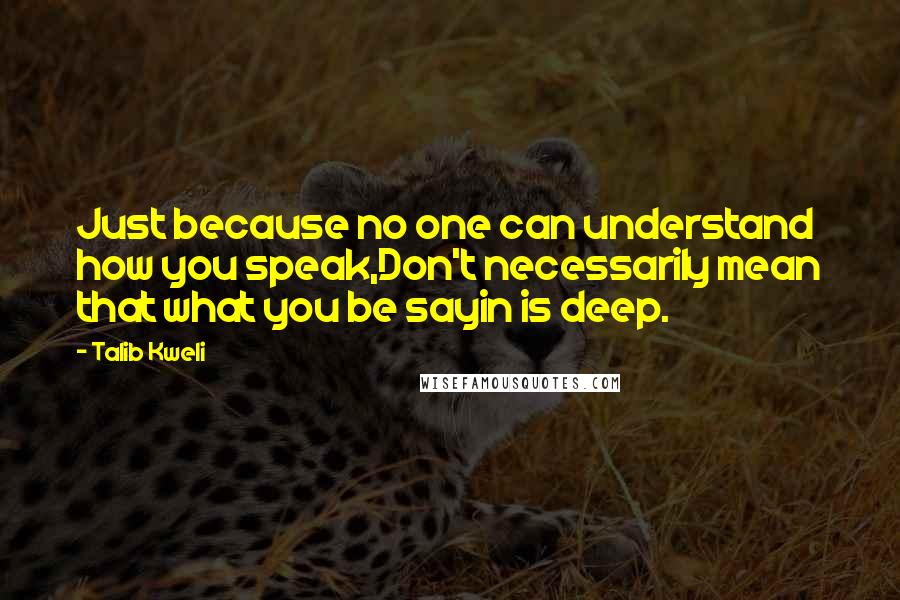 Talib Kweli Quotes: Just because no one can understand how you speak,Don't necessarily mean that what you be sayin is deep.