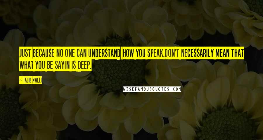 Talib Kweli Quotes: Just because no one can understand how you speak,Don't necessarily mean that what you be sayin is deep.