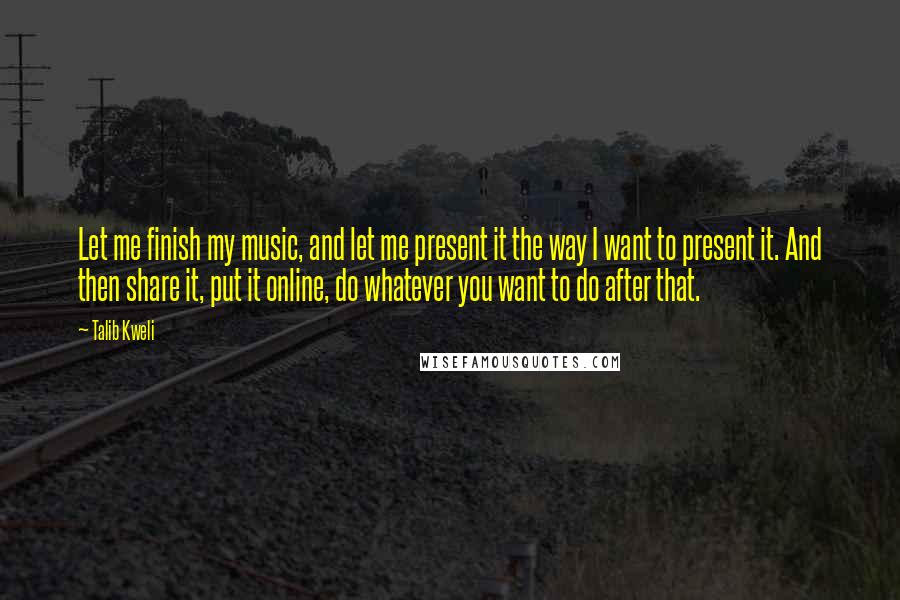 Talib Kweli Quotes: Let me finish my music, and let me present it the way I want to present it. And then share it, put it online, do whatever you want to do after that.