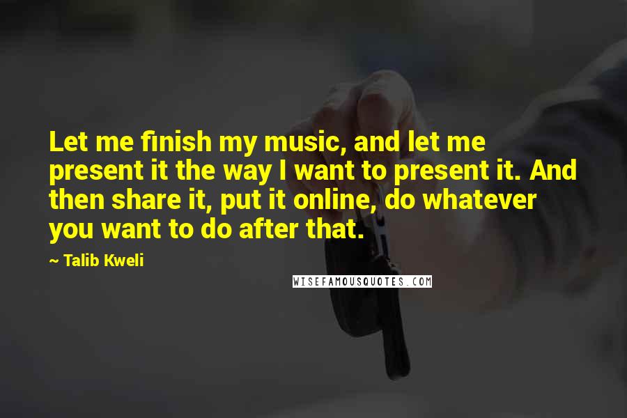 Talib Kweli Quotes: Let me finish my music, and let me present it the way I want to present it. And then share it, put it online, do whatever you want to do after that.