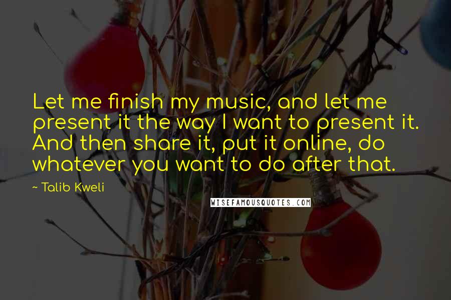 Talib Kweli Quotes: Let me finish my music, and let me present it the way I want to present it. And then share it, put it online, do whatever you want to do after that.