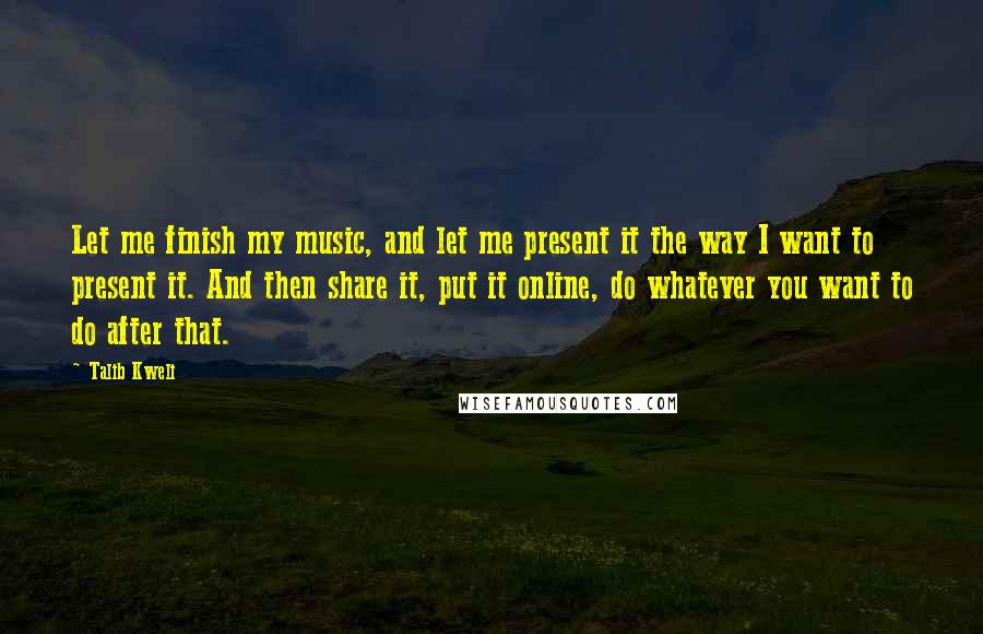 Talib Kweli Quotes: Let me finish my music, and let me present it the way I want to present it. And then share it, put it online, do whatever you want to do after that.